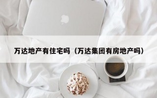 万达地产有住宅吗（万达集团有房地产吗）