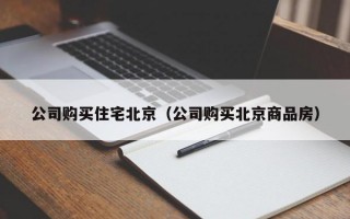 公司购买住宅北京（公司购买北京商品房）