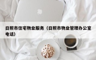 日照市住宅物业服务（日照市物业管理办公室电话）