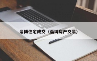 淄博住宅成交（淄博房产交易）