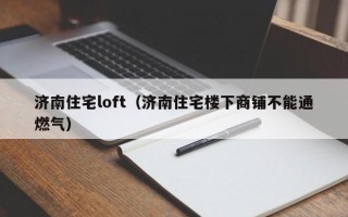 济南住宅loft（济南住宅楼下商铺不能通燃气）