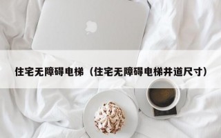 住宅无障碍电梯（住宅无障碍电梯井道尺寸）