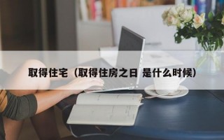 取得住宅（取得住房之日 是什么时候）