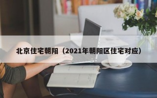 北京住宅朝阳（2021年朝阳区住宅对应）